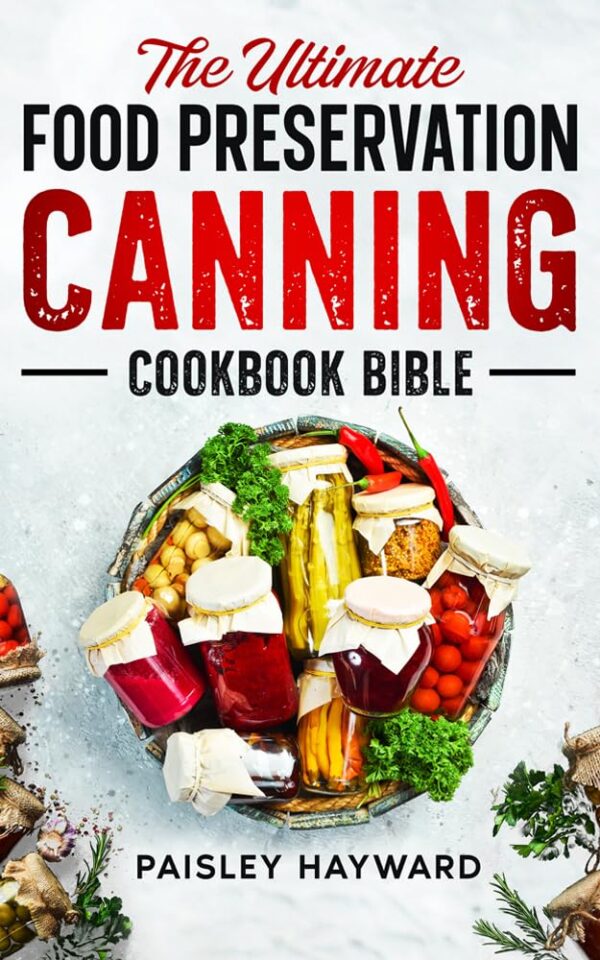 The Ultimate Food Preservation Canning Cookbook Bible: A Step-by-Step Guide with Delicious Water Bath & Pressure Canning, Fermenting, Smoking, Curing, Dehydrating, Freezing, and Pickling Recipes