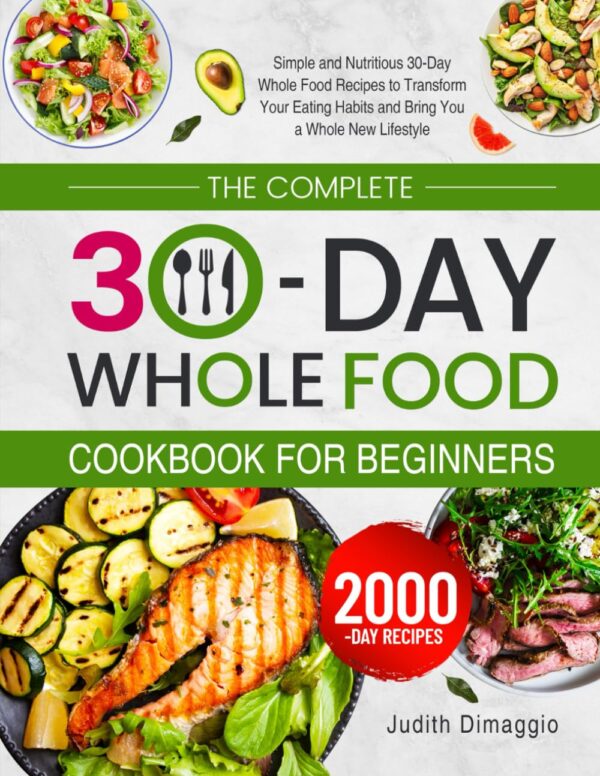 The Complete 30-Day Whole Food Cookbook for Beginners: Simple and Nutritious 30-Day Whole Food Recipes to Transform Your Eating Habits and Bring You a Whole New Lifestyle