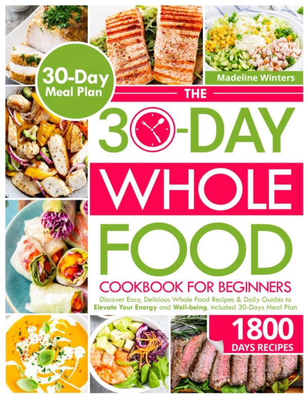 The 30-Day Whole Food Cookbook for Beginner: Discover Easy, Delicious Whole Food Recipes & Daily Guides to Elevate Your Energy and Well-being. Included 30-Days Meal Plan