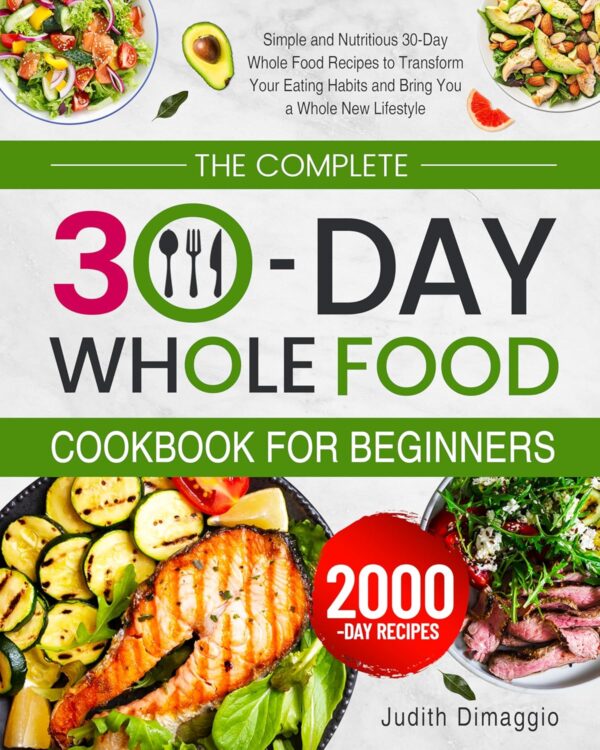 The Complete 30-Day Whole Food Cookbook for Beginners: Simple and Nutritious 30-Day Whole Food Recipes to Transform Your Eating Habits and Bring You a Whole New Lifestyle