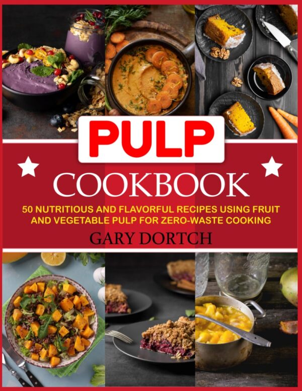 Pulp Cookbook: 50 Nutritious and Flavorful Recipes Using Fruit and Vegetable Pulp for Zero-Waste Cooking